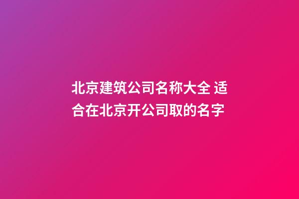 北京建筑公司名称大全 适合在北京开公司取的名字-第1张-公司起名-玄机派